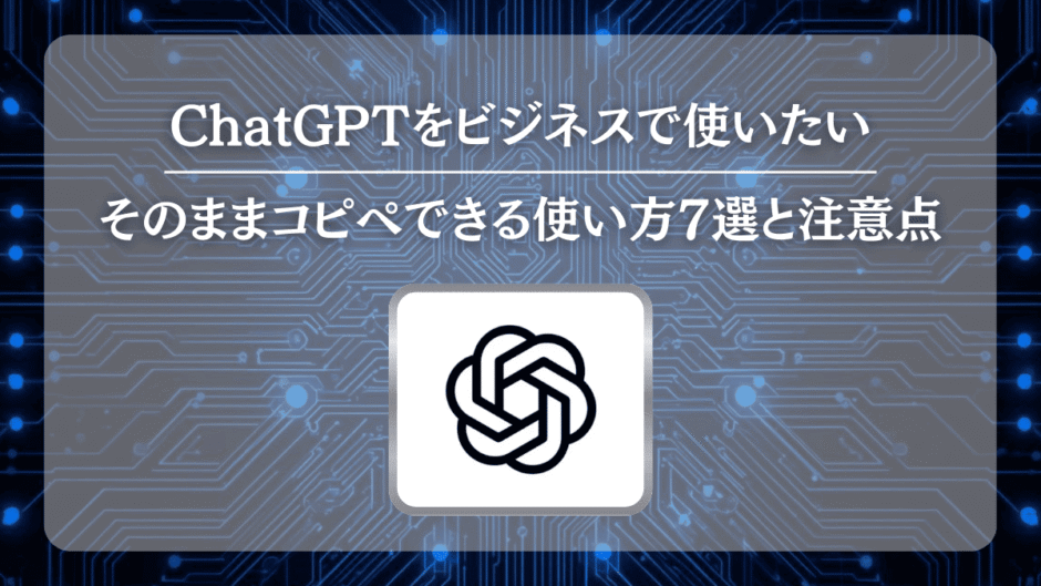 ChatGPTをビジネスで使いたい｜そのままコピペできる使い方7選と注意点